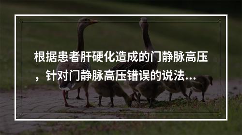 根据患者肝硬化造成的门静脉高压，针对门静脉高压错误的说法是