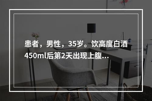 患者，男性，35岁。饮高度白酒450ml后第2天出现上腹及左