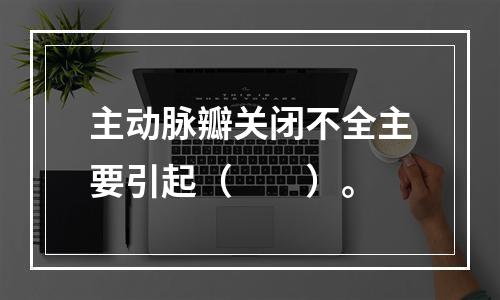 主动脉瓣关闭不全主要引起（　　）。