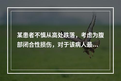 某患者不慎从高处跌落，考虑为腹部闭合性损伤，对于该病人最应注