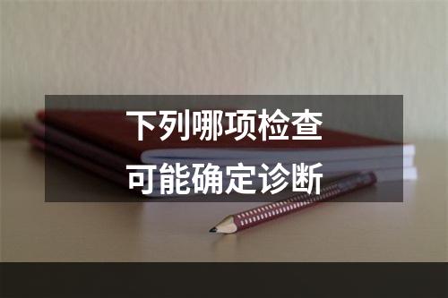 下列哪项检查可能确定诊断