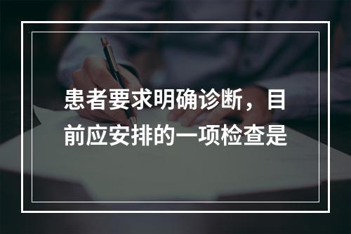 患者要求明确诊断，目前应安排的一项检查是