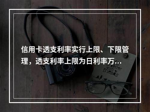 信用卡透支利率实行上限、下限管理，透支利率上限为日利率万分之