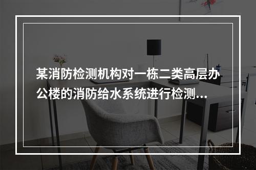 某消防检测机构对一栋二类高层办公楼的消防给水系统进行检测。该