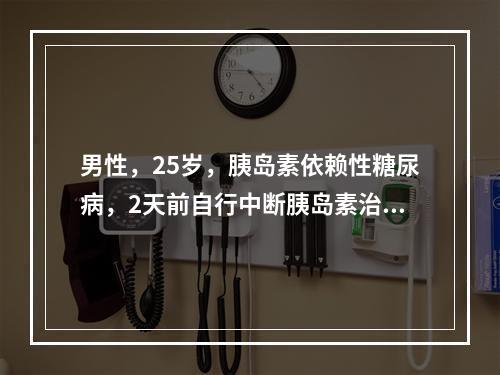 男性，25岁，胰岛素依赖性糖尿病，2天前自行中断胰岛素治疗后