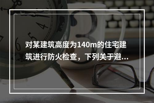 对某建筑高度为140m的住宅建筑进行防火检查，下列关于避难层