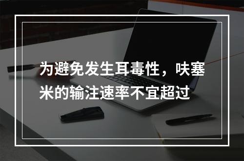 为避免发生耳毒性，呋塞米的输注速率不宜超过