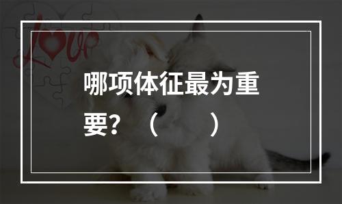 哪项体征最为重要？（　　）