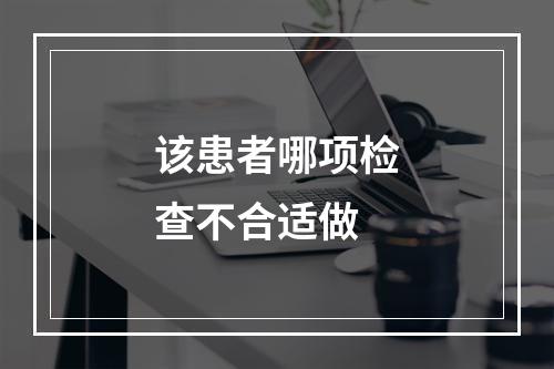 该患者哪项检查不合适做