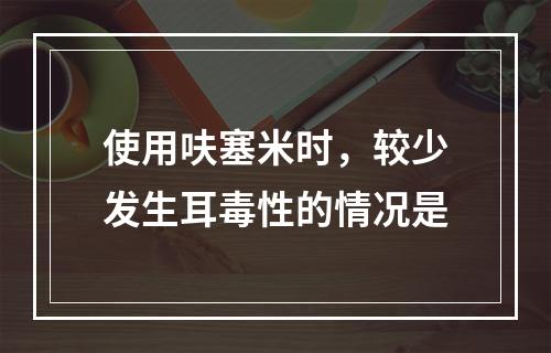 使用呋塞米时，较少发生耳毒性的情况是