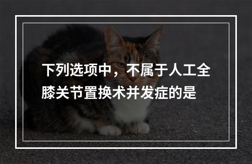 下列选项中，不属于人工全膝关节置换术并发症的是