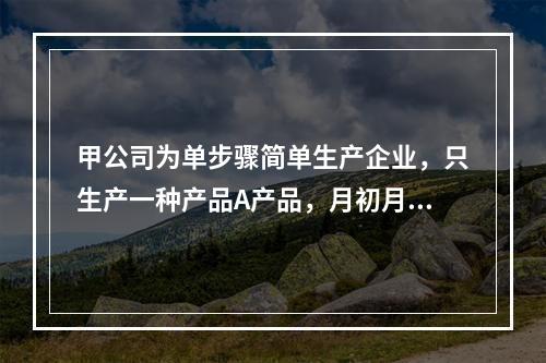 甲公司为单步骤简单生产企业，只生产一种产品A产品，月初月末在