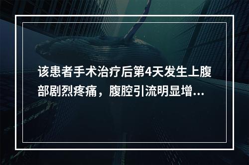 该患者手术治疗后第4天发生上腹部剧烈疼痛，腹腔引流明显增加，