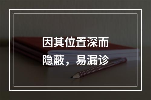 因其位置深而隐蔽，易漏诊