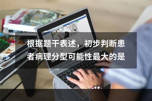 根据题干表述，初步判断患者病理分型可能性最大的是