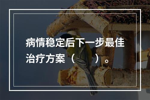 病情稳定后下一步最佳治疗方案（　　）。