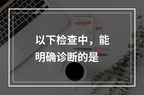 以下检查中，能明确诊断的是