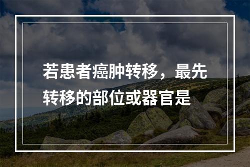 若患者癌肿转移，最先转移的部位或器官是