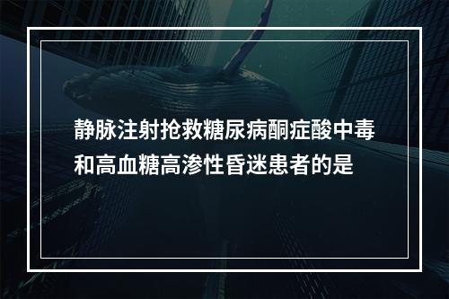 静脉注射抢救糖尿病酮症酸中毒和高血糖高渗性昏迷患者的是