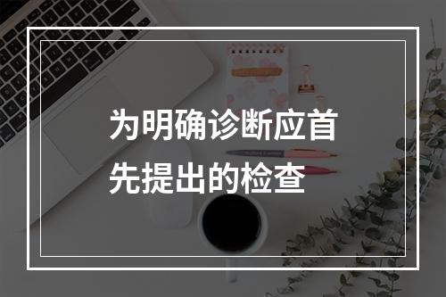 为明确诊断应首先提出的检查