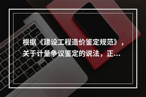 根据《建设工程造价鉴定规范》，关于计量争议鉴定的说法，正确的