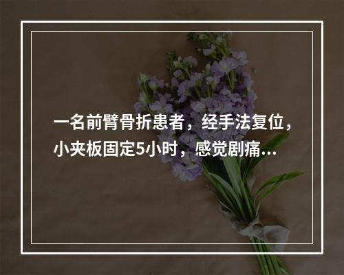 一名前臂骨折患者，经手法复位，小夹板固定5小时，感觉剧痛，手