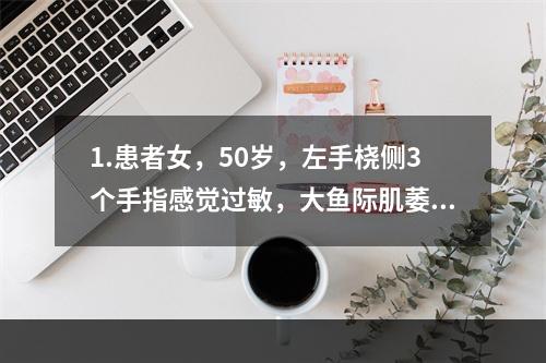 1.患者女，50岁，左手桡侧3个手指感觉过敏，大鱼际肌萎缩，