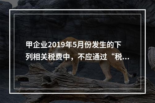 甲企业2019年5月份发生的下列相关税费中，不应通过“税金及