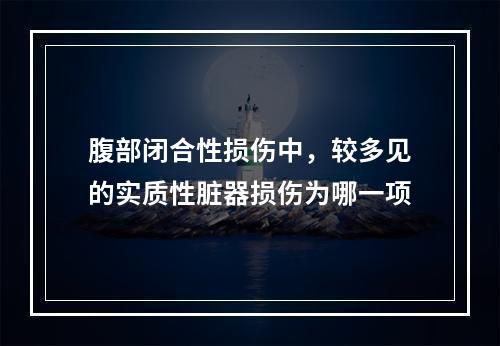 腹部闭合性损伤中，较多见的实质性脏器损伤为哪一项