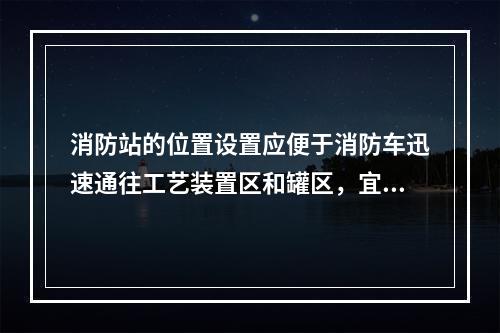 消防站的位置设置应便于消防车迅速通往工艺装置区和罐区，宜位于