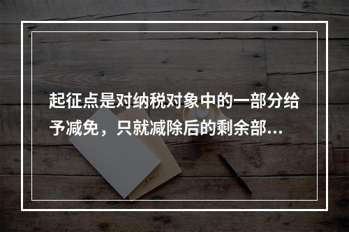 起征点是对纳税对象中的一部分给予减免，只就减除后的剩余部分计