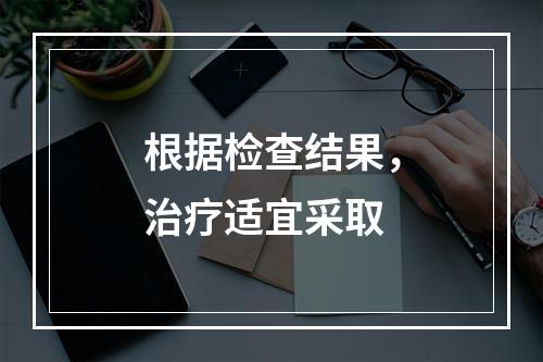 根据检查结果，治疗适宜采取