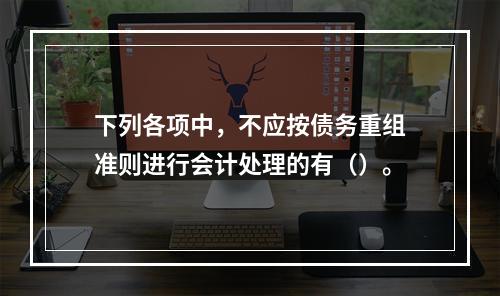 下列各项中，不应按债务重组准则进行会计处理的有（）。