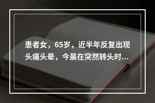 患者女，65岁，近半年反复出现头痛头晕，今晨在突然转头时感眩