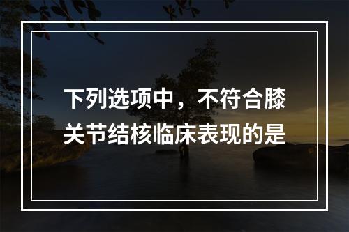 下列选项中，不符合膝关节结核临床表现的是