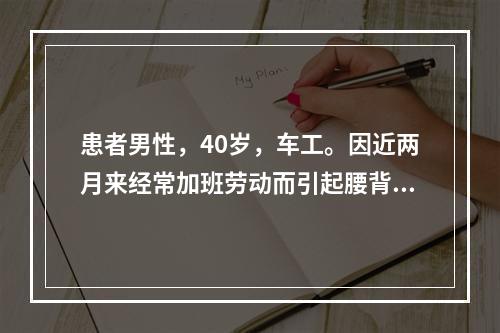 患者男性，40岁，车工。因近两月来经常加班劳动而引起腰背痛及