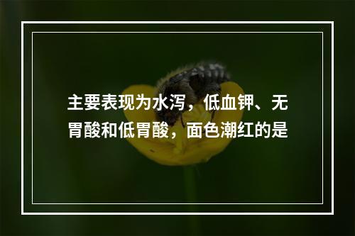 主要表现为水泻，低血钾、无胃酸和低胃酸，面色潮红的是