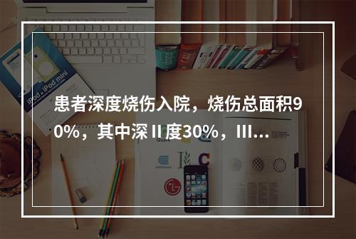 患者深度烧伤入院，烧伤总面积90%，其中深Ⅱ度30%，Ⅲ度3