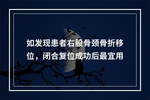 如发现患者右股骨颈骨折移位，闭合复位成功后最宜用