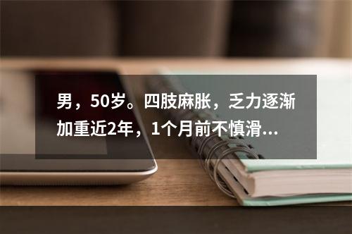 男，50岁。四肢麻胀，乏力逐渐加重近2年，1个月前不慎滑倒，