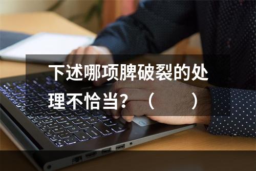 下述哪项脾破裂的处理不恰当？（　　）