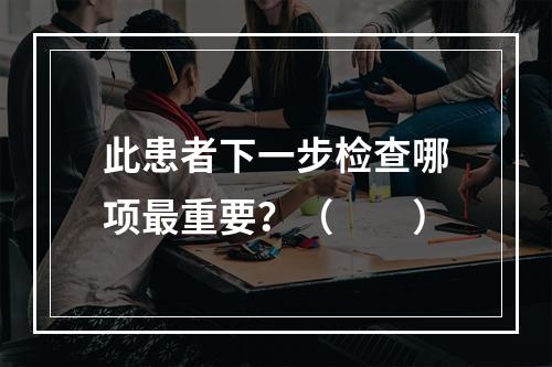 此患者下一步检查哪项最重要？（　　）