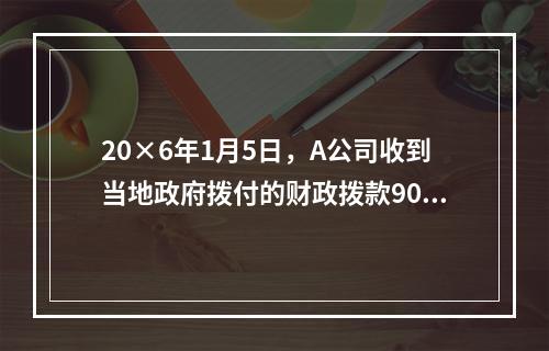 20×6年1月5日，A公司收到当地政府拨付的财政拨款9000