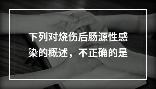 下列对烧伤后肠源性感染的概述，不正确的是