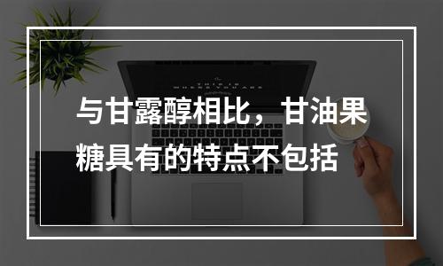 与甘露醇相比，甘油果糖具有的特点不包括