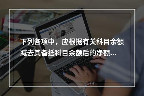 下列各项中，应根据有关科目余额减去其备抵科目余额后的净额填列