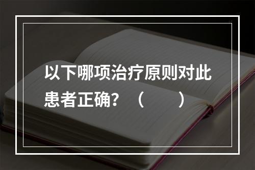 以下哪项治疗原则对此患者正确？（　　）