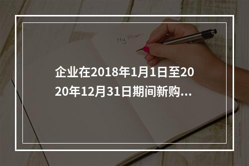 企业在2018年1月1日至2020年12月31日期间新购进（