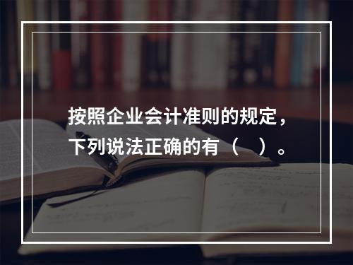 按照企业会计准则的规定，下列说法正确的有（ ）。