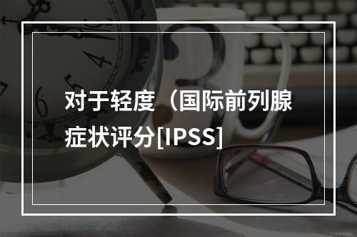 对于轻度（国际前列腺症状评分[IPSS]